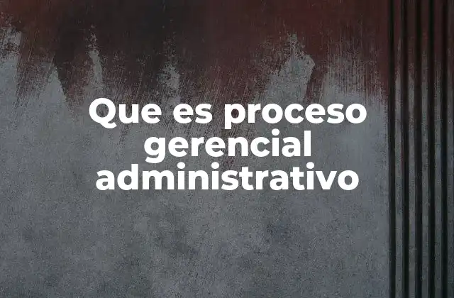 Que es Proceso Gerencial Administrativo