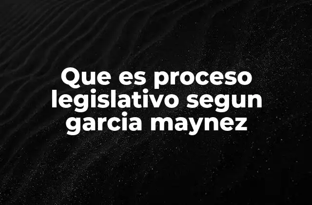 Que es Proceso Legislativo Segun Garcia Maynez