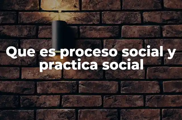Que es Proceso Social y Practica Social