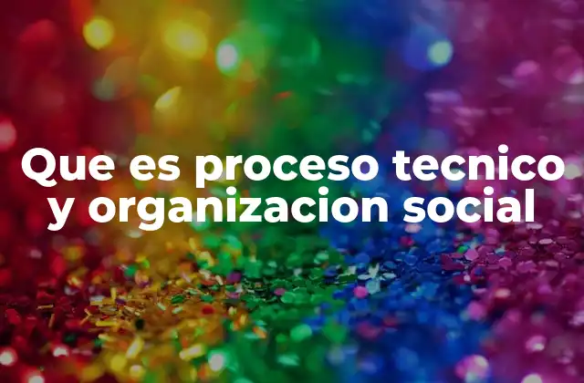 Que es Proceso Tecnico y Organizacion Social