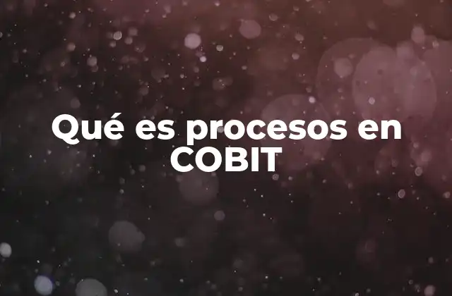 Qué es Procesos en Cobit 2 La importancia de los procesos en el marco de gobernanza de TI