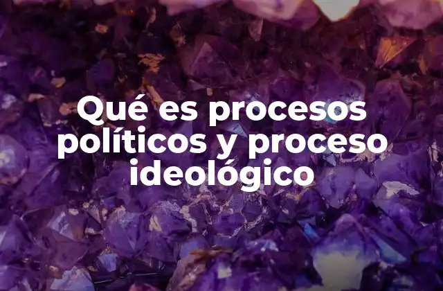 Qué es Procesos Políticos y Proceso Ideológico