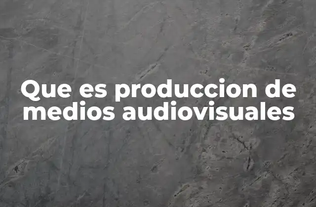 Que es Produccion de Medios Audiovisuales