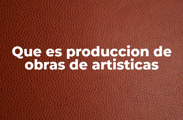 Que es Produccion de Obras de Artisticas