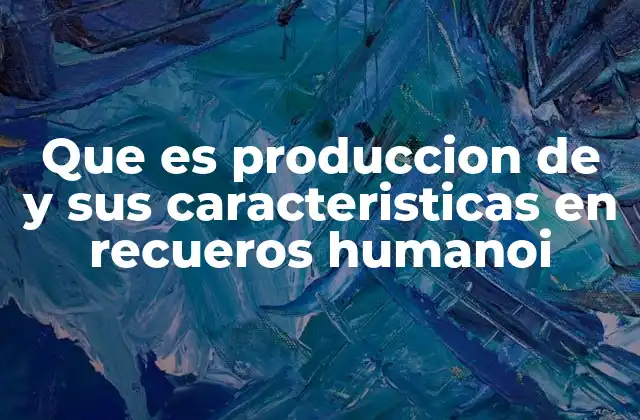 Que es Produccion de y Sus Caracteristicas en Recueros Humanoi