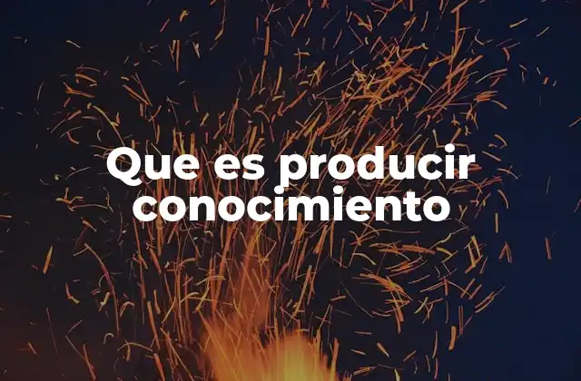 Que es Producir Conocimiento