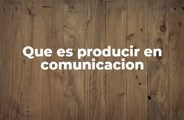 Que es Producir en Comunicacion