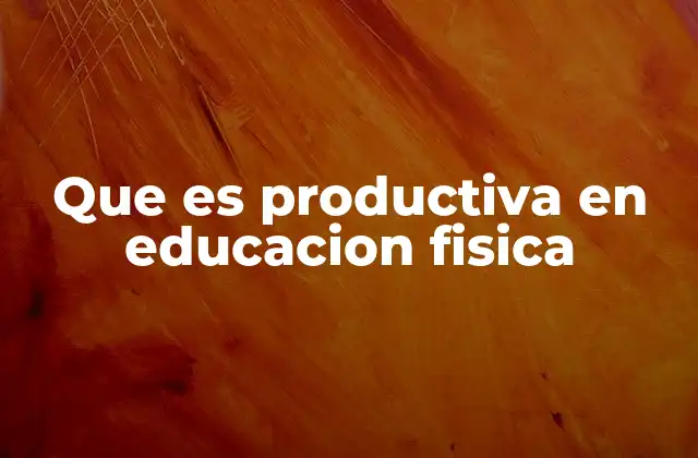 Que es Productiva en Educacion Fisica