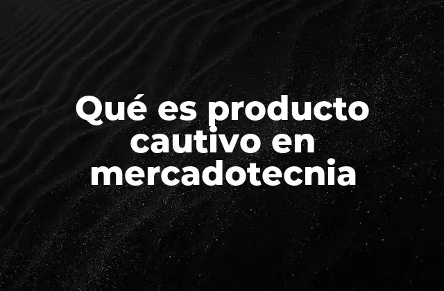 Qué es Producto Cautivo en Mercadotecnia