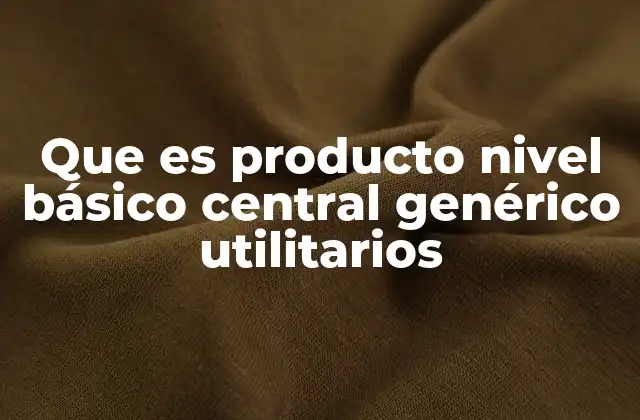 Que es Producto Nivel Básico Central Genérico Utilitarios