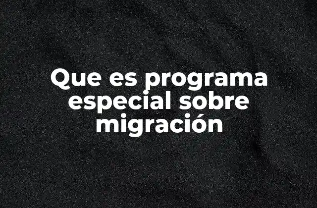 Que es Programa Especial sobre Migración
