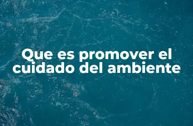 Que es Promover el Cuidado Del Ambiente 2 La importancia de involucrar a la comunidad en la protección del entorno
