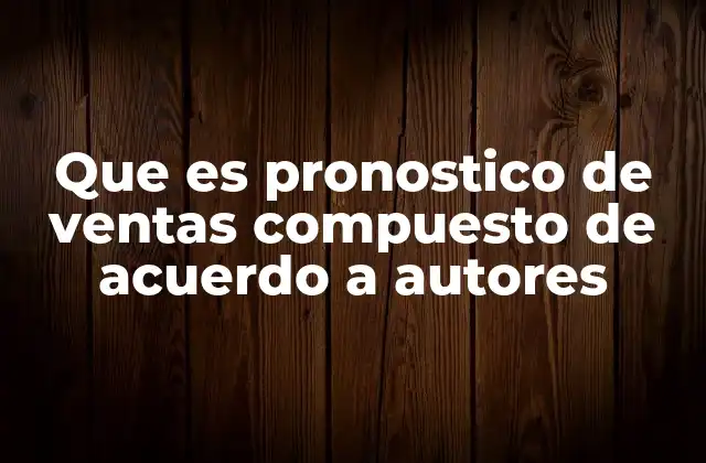 Que es Pronostico de Ventas Compuesto de Acuerdo a Autores