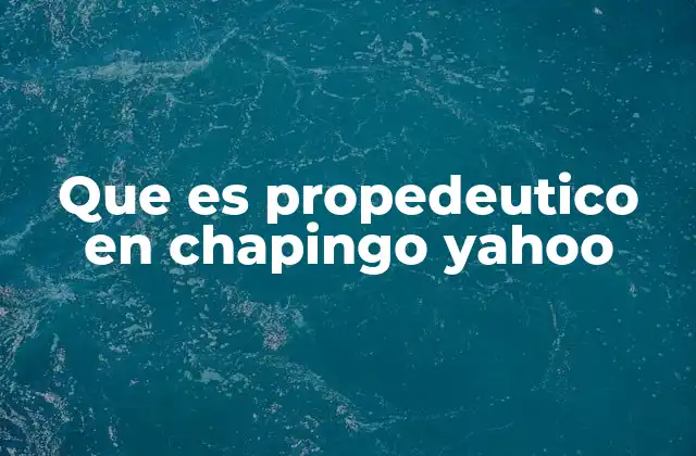 Que es Propedeutico en Chapingo Yahoo
