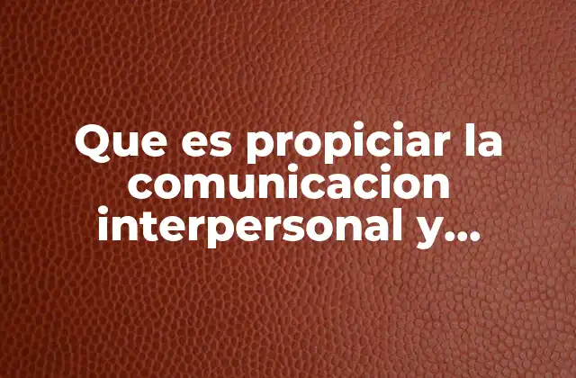 Que es Propiciar la Comunicacion Interpersonal y Dinamicas de Grupos