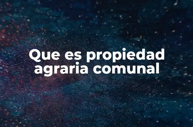 Que es Propiedad Agraria Comunal