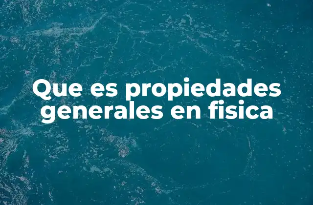 Que es Propiedades Generales en Fisica