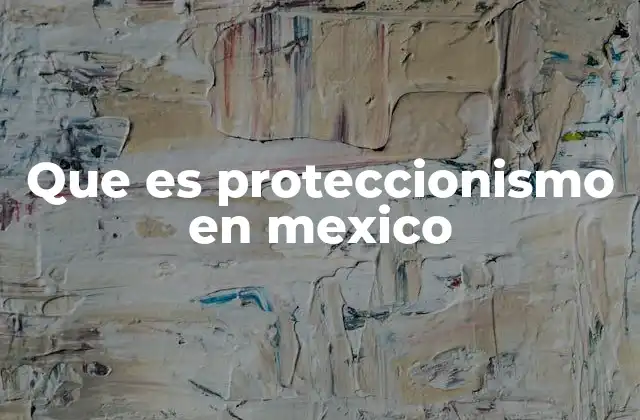 Que es Proteccionismo en Mexico