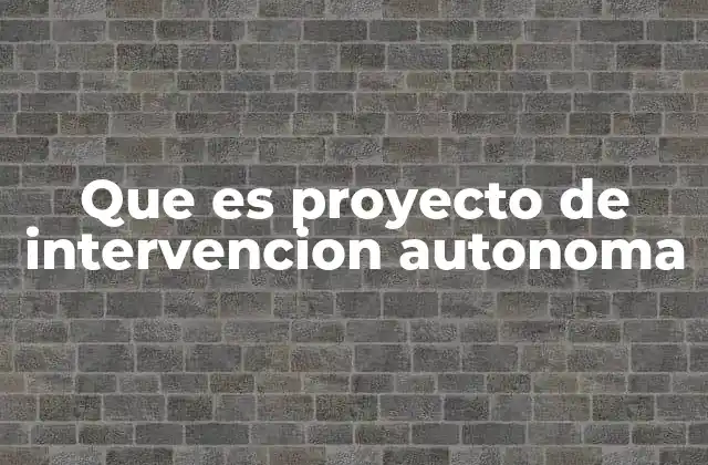 Que es Proyecto de Intervencion Autonoma