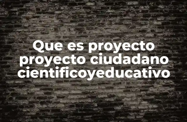 Que es Proyecto Proyecto Ciudadano Cientificoyeducativo