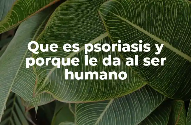 Que es Psoriasis y Porque Le Da Al Ser Humano