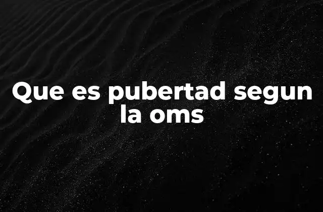 Que es Pubertad Segun la Oms 2 La transición del desarrollo físico y emocional en la adolescencia