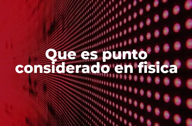 Que es Punto Considerado en Fisica