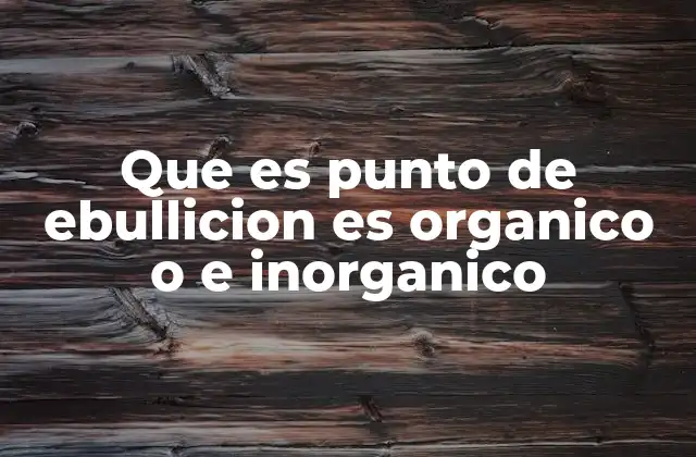 Que es Punto de Ebullicion es Organico o e Inorganico 2 Características químicas que influyen en el punto de ebullición de una sustancia