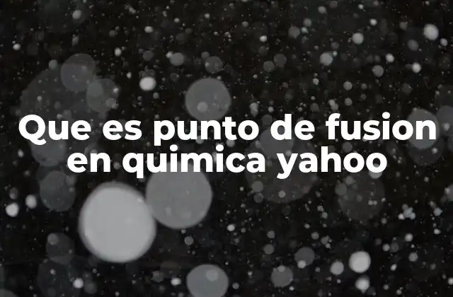 Que es Punto de Fusion en Quimica Yahoo