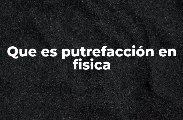 Que es Putrefacción en Fisica