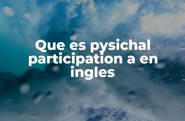 Que es Pysichal Participation a en Ingles