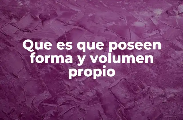Que es que Poseen Forma y Volumen Propio