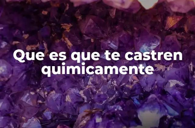 Que es que Te Castren Quimicamente