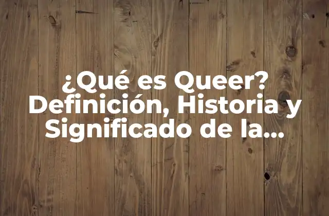 ¿qué es Queer? Definición, Historia y Significado de la Identidad Queer