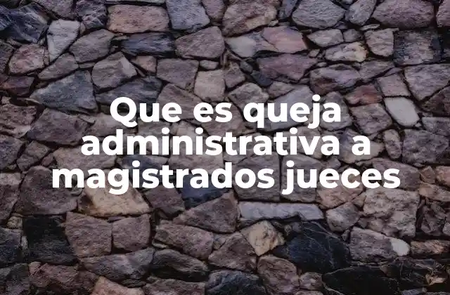 Que es Queja Administrativa a Magistrados Jueces