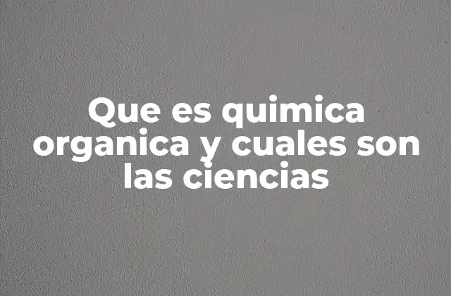 Que es Quimica Organica y Cuales Son las Ciencias