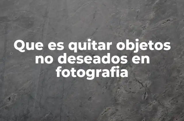 Que es Quitar Objetos No Deseados en Fotografia 2 La importancia de una imagen limpia en la fotografía profesional