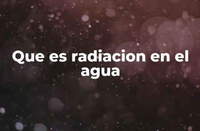 Que es Radiacion en el Agua 2 Orígenes y tipos de radiación en el agua