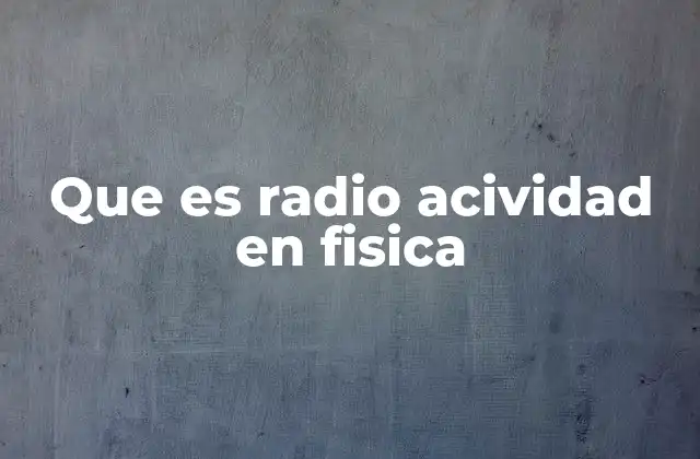 Que es Radio Acividad en Fisica