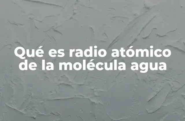 Qué es Radio Atómico de la Molécula Agua 2 La importancia de los tamaños atómicos en la formación molecular