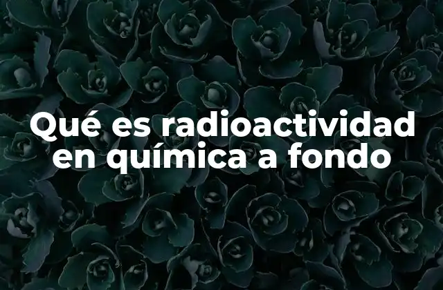 Qué es Radioactividad en Química a Fondo