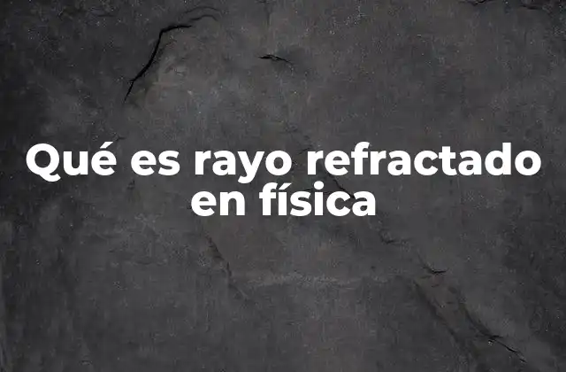 Qué es Rayo Refractado en Física