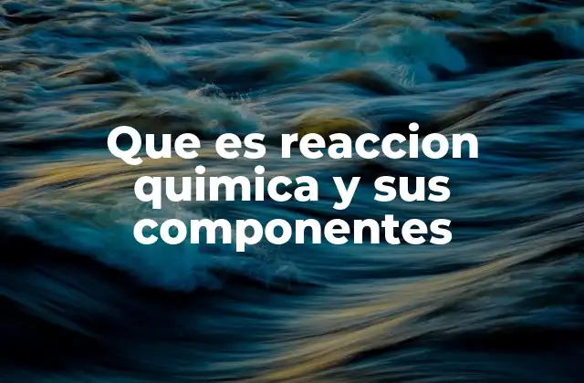 Que es Reaccion Quimica y Sus Componentes