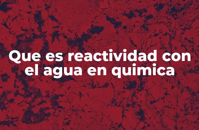 Que es Reactividad con el Agua en Quimica