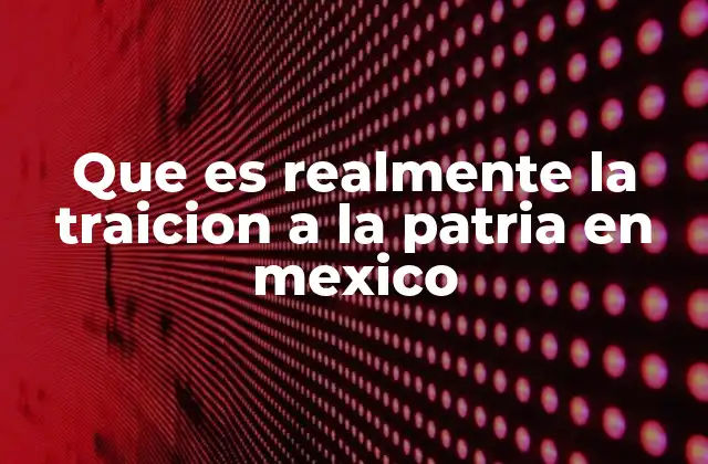 Que es Realmente la Traicion a la Patria en Mexico
