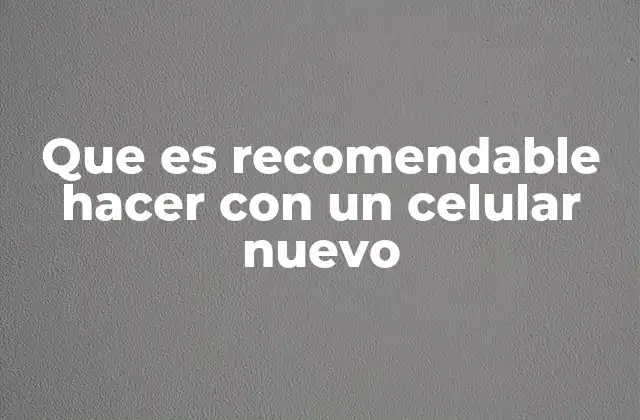 Cómo preparar tu nuevo celular antes de usarlo de forma diaria