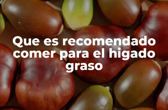 Que es Recomendado Comer para el Higado Graso