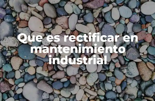 Que es Rectificar en Mantenimiento Industrial 2 El rol de la rectificación en la optimización de componentes industriales