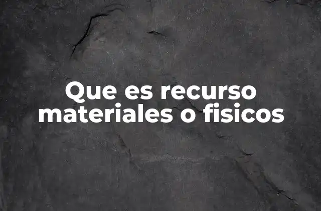 Que es Recurso Materiales o Fisicos