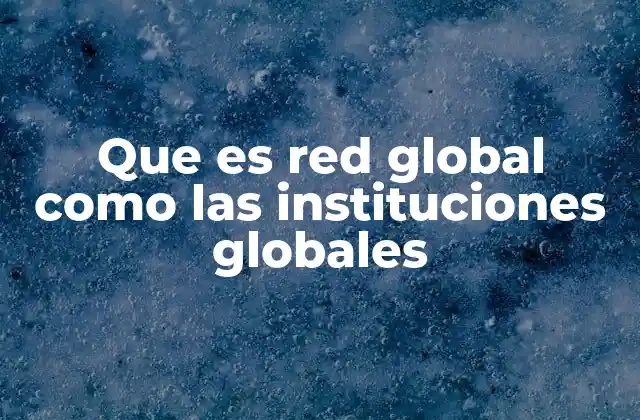 Que es Red Global como las Instituciones Globales